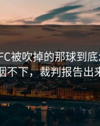 多伦多FC被吹掉的那球到底怎么算？一口气咽不下，裁判报告出来更离谱