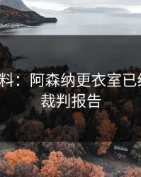 赛后爆料：阿森纳更衣室已经乱了，裁判报告