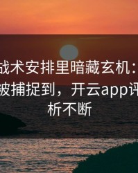 世界杯战术安排里暗藏玄机：梅西的小动作被捕捉到，开云app评论区分析不断