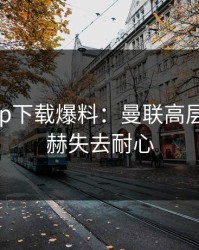 开云app下载爆料：曼联高层对滕哈赫失去耐心