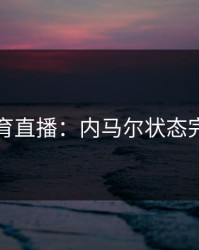 开元体育直播：内马尔状态完全复苏