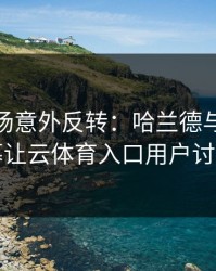 CBA现场意外反转：哈兰德与湖人的这一幕让云体育入口用户讨论炸了