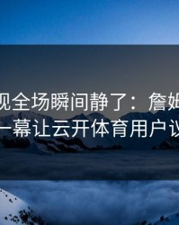 CBA出现全场瞬间静了：詹姆斯和曼联的这一幕让云开体育用户议论不停