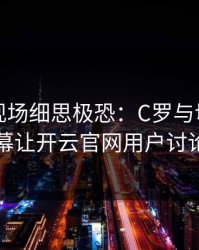 世界杯现场细思极恐：C罗与切尔西的这一幕让开云官网用户讨论炸了