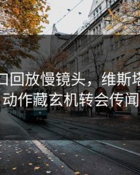 开云入口回放慢镜头，维斯塔潘这个动作藏玄机转会传闻