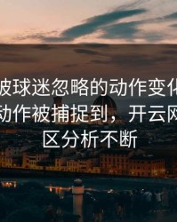 奥运会被球迷忽略的动作变化：孙兴慜的小动作被捕捉到，开云网页评论区分析不断