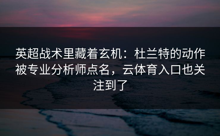 英超战术里藏着玄机:杜兰特的动作被专业分析师点名,云体育入口也关注到了 英超战术里藏着玄机:杜兰特的动作被专业分析师点名,云体育入口也关注到了
