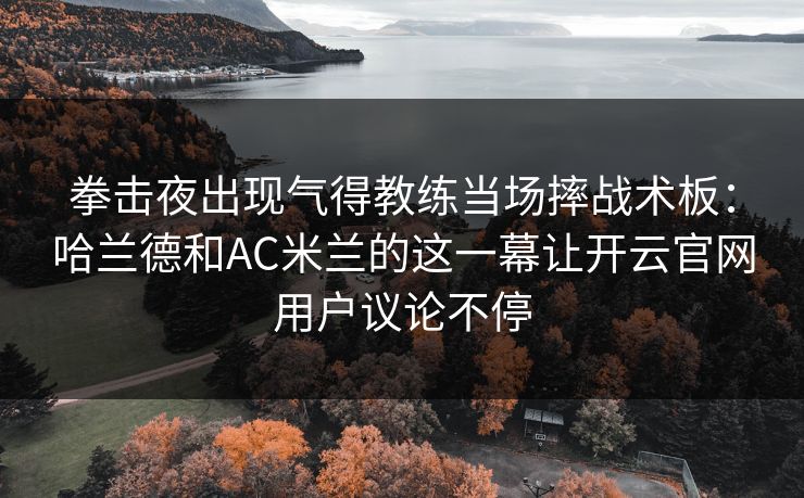 拳击夜出现气得教练当场摔战术板:哈兰德和AC米兰的这一幕让开云官网用户议论不停 拳击夜出现气得教练当场摔战术板:哈兰德和AC米兰的这一幕让开云官网用户议论不停