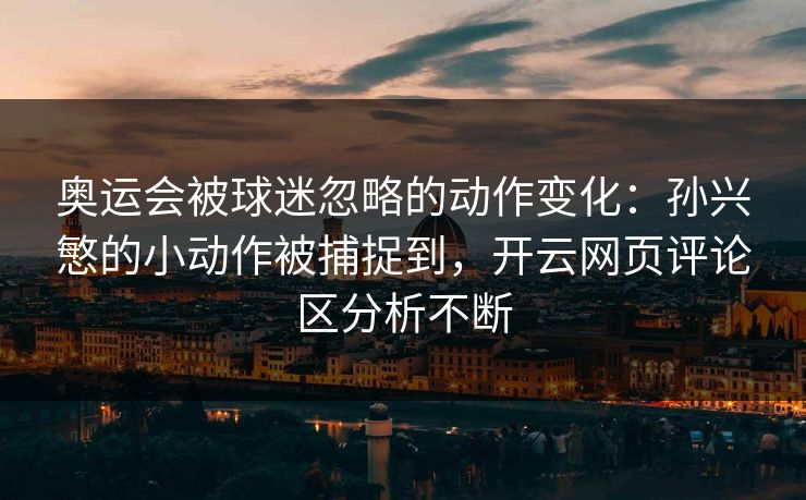 奥运会被球迷忽略的动作变化:孙兴慜的小动作被捕捉到,开云网页评论区分析不断 奥运会被球迷忽略的动作变化:孙兴慜的小动作被捕捉到,开云网页评论区分析不断