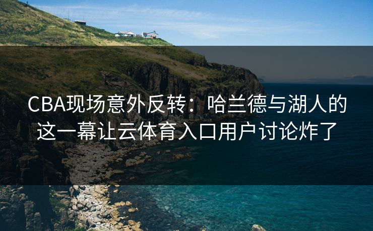 CBA现场意外反转:哈兰德与湖人的这一幕让云体育入口用户讨论炸了 CBA现场意外反转:哈兰德与湖人的这一幕让云体育入口用户讨论炸了