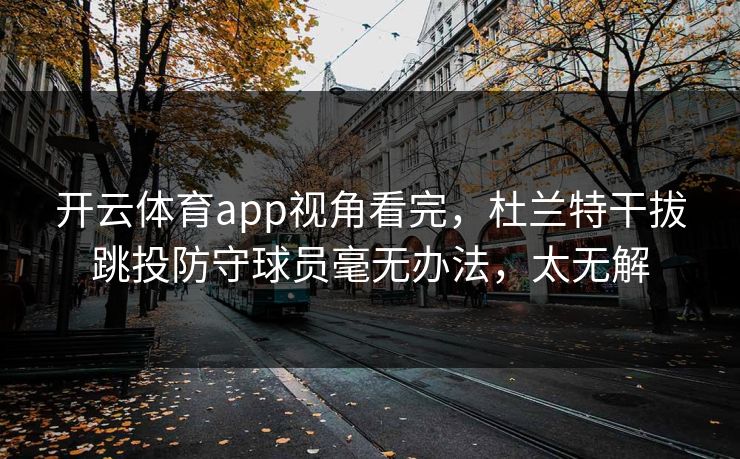 开云体育app视角看完，杜兰特干拔跳投防守球员毫无办法，太无解