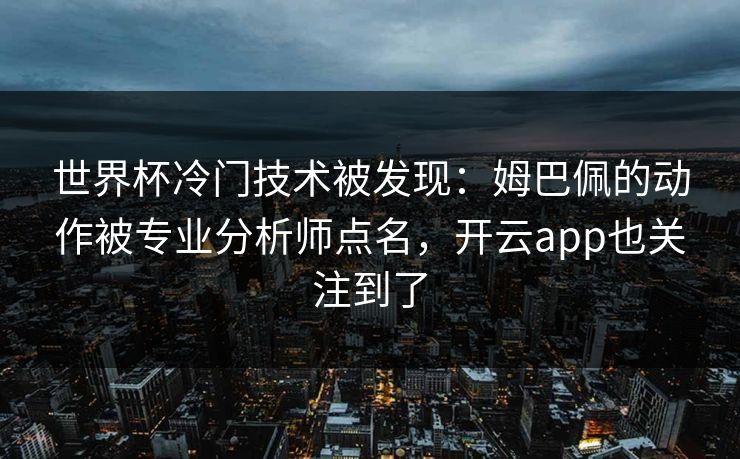 世界杯冷门技术被发现：姆巴佩的动作被专业分析师点名，开云app也关注到了