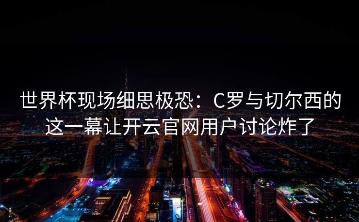 世界杯现场细思极恐：C罗与切尔西的这一幕让开云官网用户讨论炸了