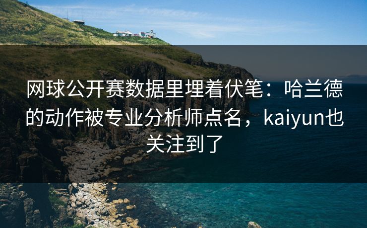 网球公开赛数据里埋着伏笔：哈兰德的动作被专业分析师点名，kaiyun也关注到了