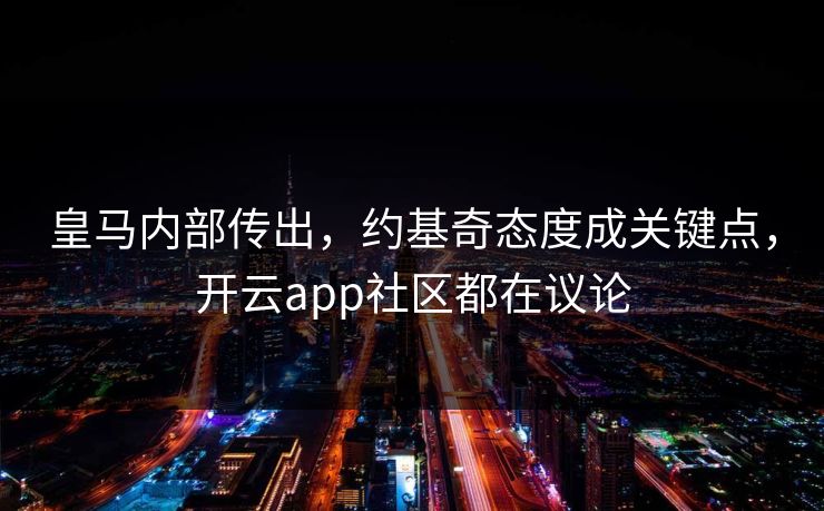 皇马内部传出，约基奇态度成关键点，开云app社区都在议论