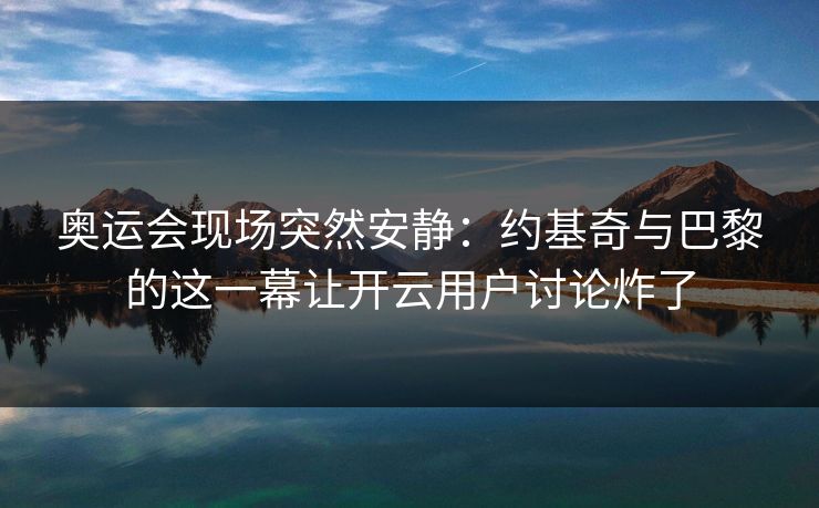 奥运会现场突然安静：约基奇与巴黎的这一幕让开云用户讨论炸了