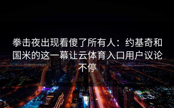 拳击夜出现看傻了所有人：约基奇和国米的这一幕让云体育入口用户议论不停