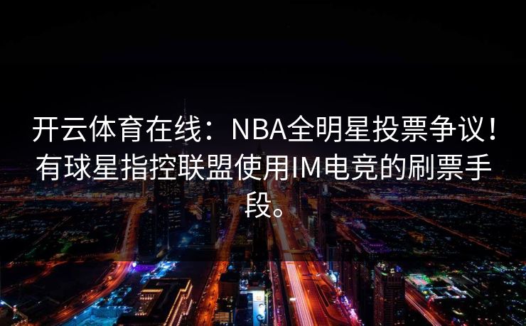 开云体育在线：NBA全明星投票争议！有球星指控联盟使用IM电竞的刷票手段。