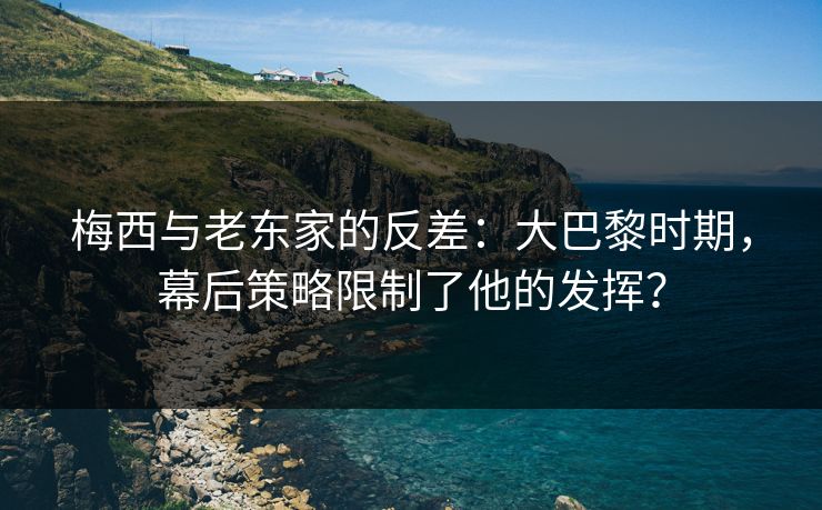 梅西与老东家的反差:大巴黎时期,幕后策略限制了他的发挥? 梅西与老东家的反差:大巴黎时期,幕后策略限制了他的发挥?