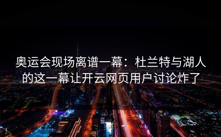 奥运会现场离谱一幕:杜兰特与湖人的这一幕让开云网页用户讨论炸了 奥运会现场离谱一幕:杜兰特与湖人的这一幕让开云网页用户讨论炸了