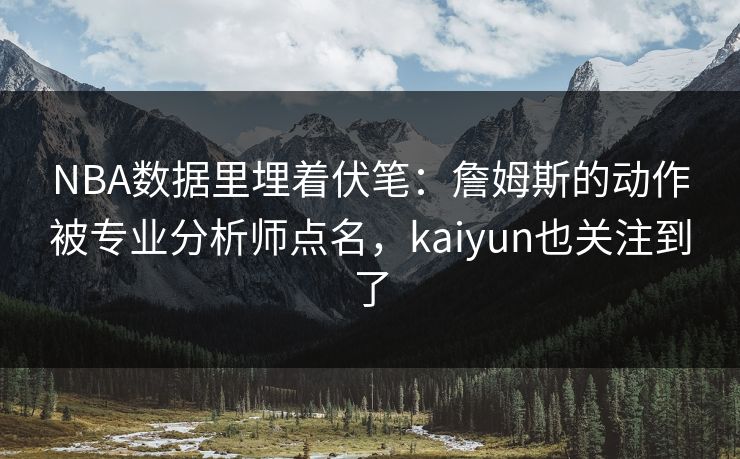 NBA数据里埋着伏笔:詹姆斯的动作被专业分析师点名,kaiyun也关注到了 NBA数据里埋着伏笔:詹姆斯的动作被专业分析师点名,kaiyun也关注到了