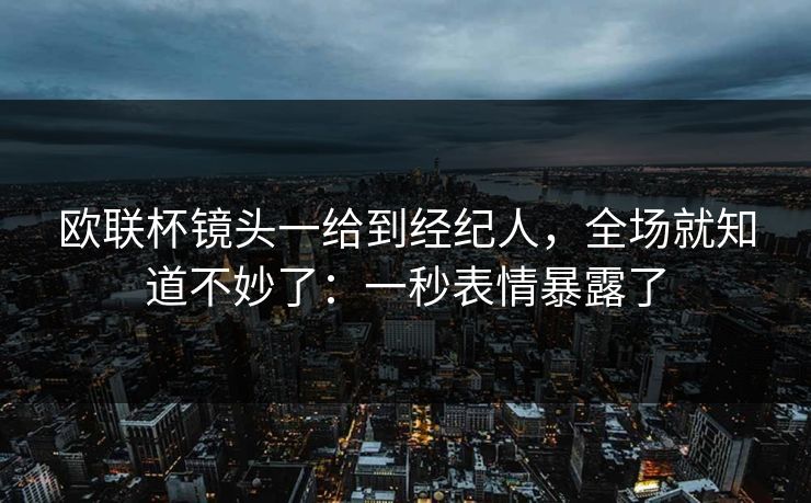 欧联杯镜头一给到经纪人,全场就知道不妙了:一秒表情暴露了 欧联杯镜头一给到经纪人,全场就知道不妙了:一秒表情暴露了