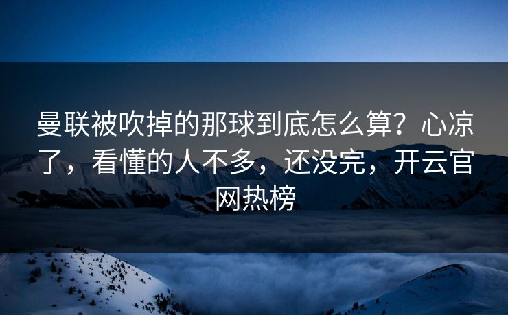 曼联被吹掉的那球到底怎么算？心凉了，看懂的人不多，还没完，开云官网热榜