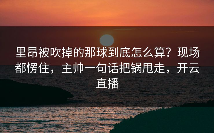 里昂被吹掉的那球到底怎么算？现场都愣住，主帅一句话把锅甩走，开云直播