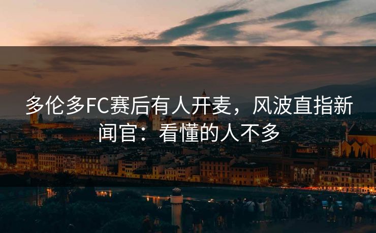 多伦多FC赛后有人开麦，风波直指新闻官：看懂的人不多