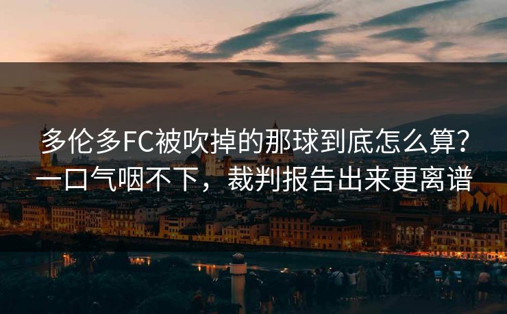 多伦多FC被吹掉的那球到底怎么算？一口气咽不下，裁判报告出来更离谱