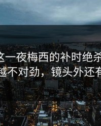 意超杯这一夜梅西的补时绝杀太扎心，越看越不对劲，镜头外还有续集