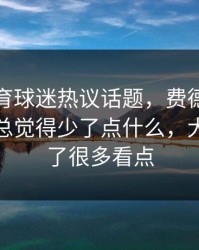 九游体育球迷热议话题，费德勒退役后网坛总觉得少了点什么，大满贯少了很多看点
