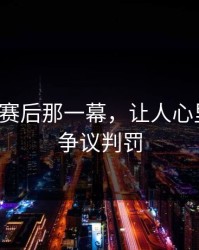 孙颖莎赛后那一幕，让人心里一凉，争议判罚