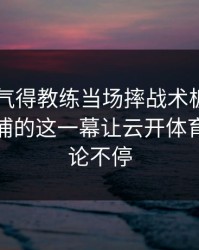 F1出现气得教练当场摔战术板：库里和利物浦的这一幕让云开体育用户议论不停