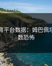 开云体育平台数据：姆巴佩场均射门数恐怖