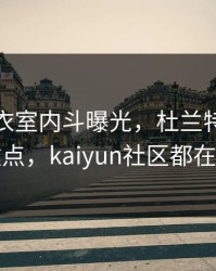 曼联更衣室内斗曝光，杜兰特态度成关键点，kaiyun社区都在议论