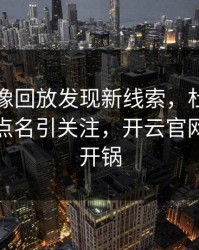 皇马录像回放发现新线索，杜兰特的表现被点名引关注，开云官网社区炸开锅
