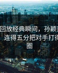 678体育回放经典瞬间，孙颖莎发球直接抢攻，连得五分把对手打得彻底懵圈