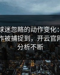 法网被球迷忽略的动作变化：布朗尼的小动作被捕捉到，开云官网评论区分析不断