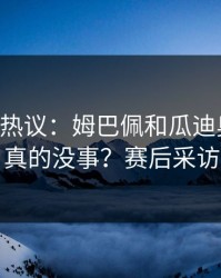 678体育热议：姆巴佩和瓜迪奥拉关系真的没事？赛后采访