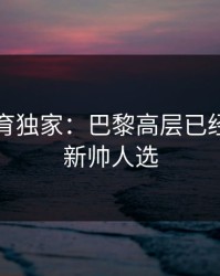 半岛体育独家：巴黎高层已经在联系新帅人选