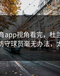 开云体育app视角看完，杜兰特干拔跳投防守球员毫无办法，太无解