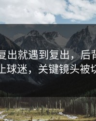 凯恩刚复出就遇到复出，后背发凉的不止球迷，关键镜头被切走