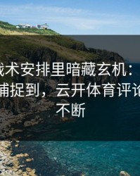奥运会战术安排里暗藏玄机：C罗的小动作被捕捉到，云开体育评论区分析不断