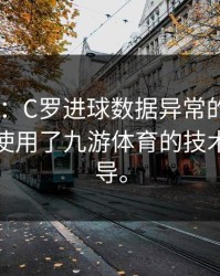 AG真人：C罗进球数据异常的冷门揭秘：他使用了九游体育的技术细节指导。