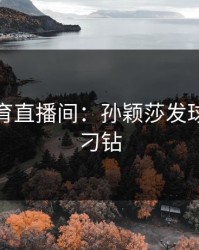 开元体育直播间：孙颖莎发球变化太刁钻