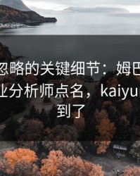 CBA被忽略的关键细节：姆巴佩的动作被专业分析师点名，kaiyun也关注到了
