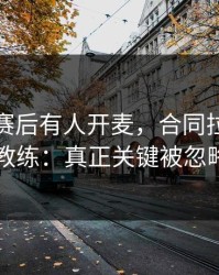 波尔图赛后有人开麦，合同拉扯直指主教练：真正关键被忽略了