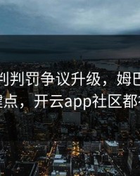 勇士裁判判罚争议升级，姆巴佩态度成关键点，开云app社区都在议论
