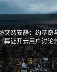 英超现场突然安静：约基奇与国足的这一幕让开云用户讨论炸了